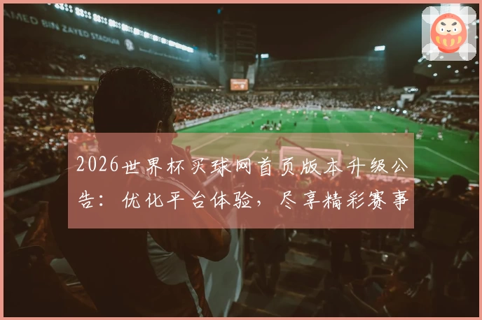2026世界杯买球网首页版本升级公告：优化平台体验，尽享精彩赛事直播