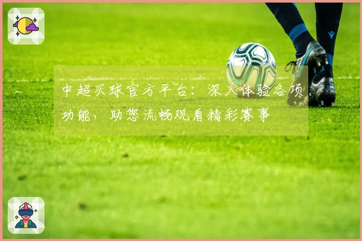 中超买球官方平台：深入体验各项功能，助您流畅观看精彩赛事