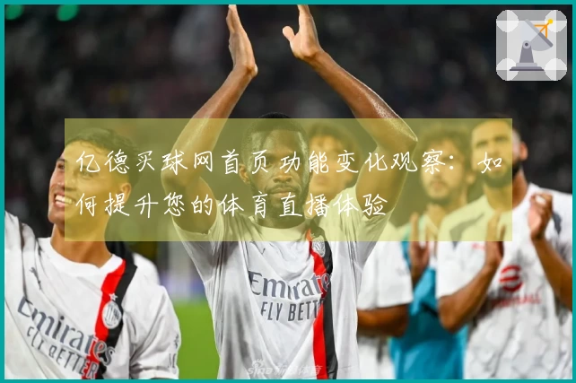 亿德买球网首页功能变化观察:如何提升您的体育直播体验