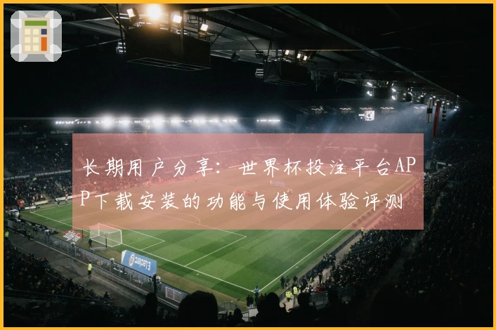 长期用户分享：世界杯投注平台APP下载安装的功能与使用体验评测