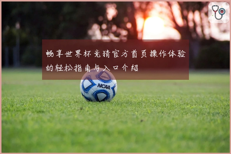 畅享世界杯竞猜官方首页操作体验的轻松指南与入口介绍