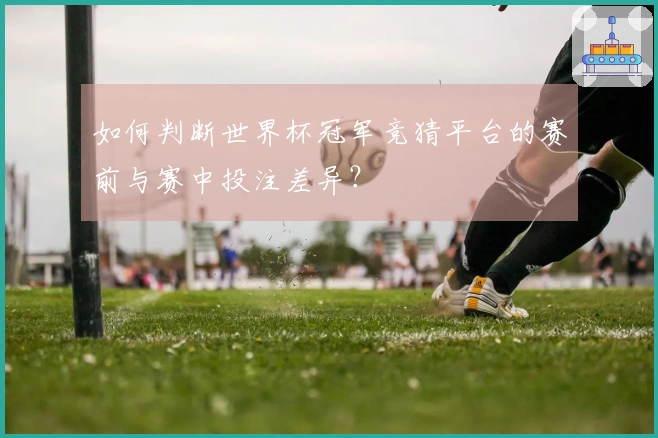 如何判断世界杯冠军竞猜平台的赛前与赛中投注差异？