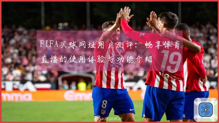 FIFA买球网址用户测评：畅享体育直播的使用体验与功能介绍