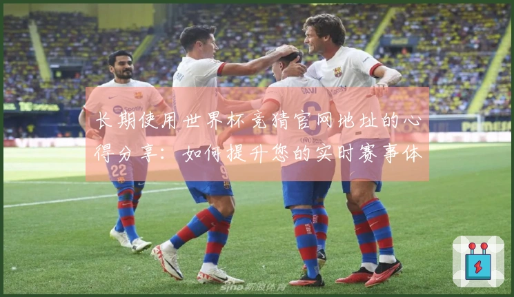 长期使用世界杯竞猜官网地址的心得分享：如何提升您的实时赛事体验