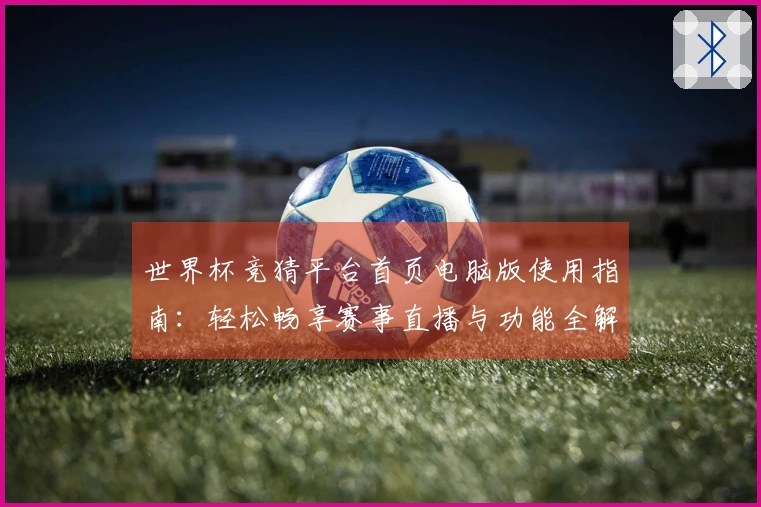 世界杯竞猜平台首页电脑版使用指南：轻松畅享赛事直播与功能全解析