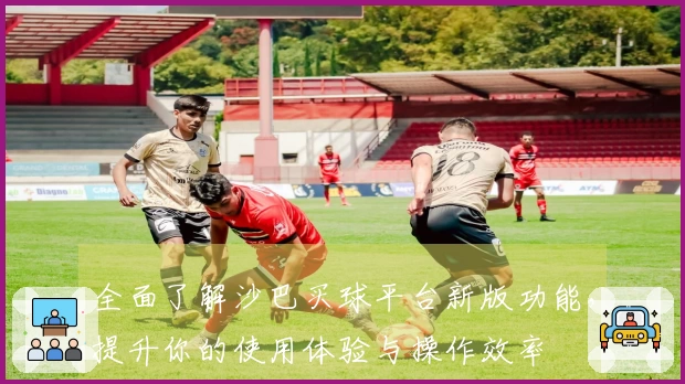 全面了解沙巴买球平台新版功能，提升你的使用体验与操作效率