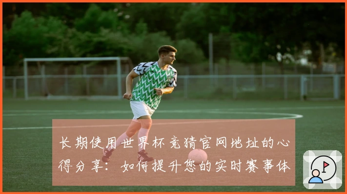 长期使用世界杯竞猜官网地址的心得分享：如何提升您的实时赛事体验