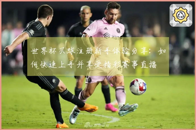 世界杯买球注册新手体验分享：如何快速上手并享受精彩赛事直播