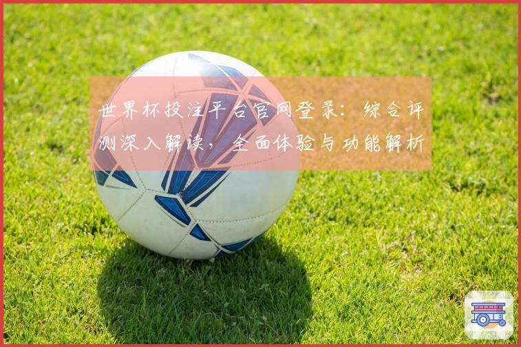 世界杯投注平台官网登录：综合评测深入解读，全面体验与功能解析