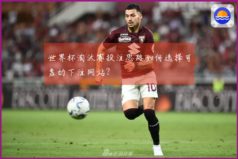 世界杯淘汰赛投注思路如何选择可靠的下注网站？