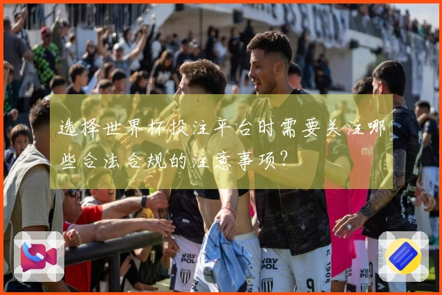 选择世界杯投注平台时需要关注哪些合法合规的注意事项？