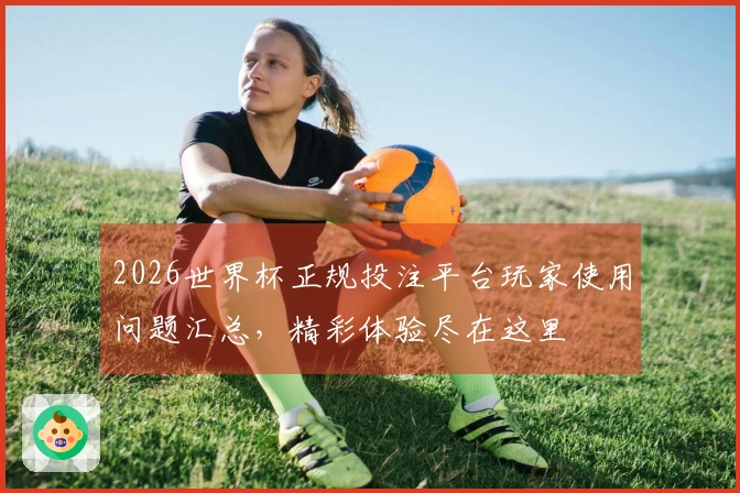 2026世界杯正规投注平台玩家使用问题汇总，精彩体验尽在这里