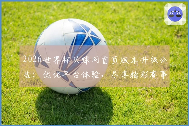 2026世界杯买球网首页版本升级公告：优化平台体验，尽享精彩赛事直播