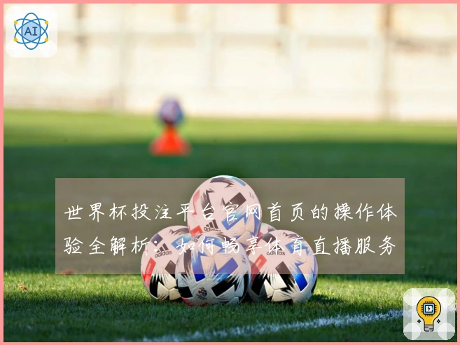 世界杯投注平台官网首页的操作体验全解析：如何畅享体育直播服务