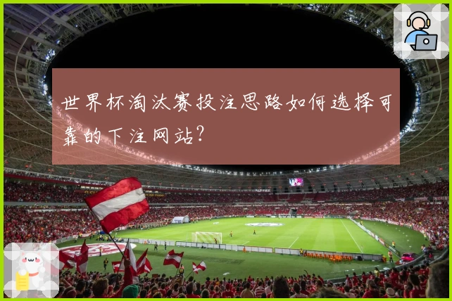 世界杯淘汰赛投注思路如何选择可靠的下注网站？