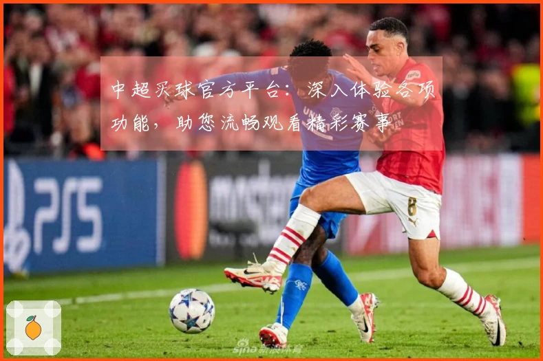 中超买球官方平台:深入体验各项功能,助您流畅观看精彩赛事