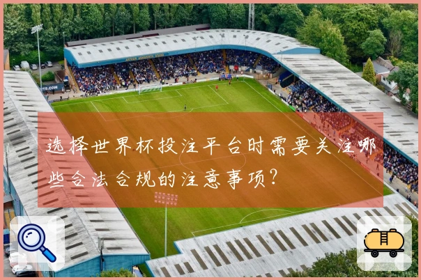 选择世界杯投注平台时需要关注哪些合法合规的注意事项？