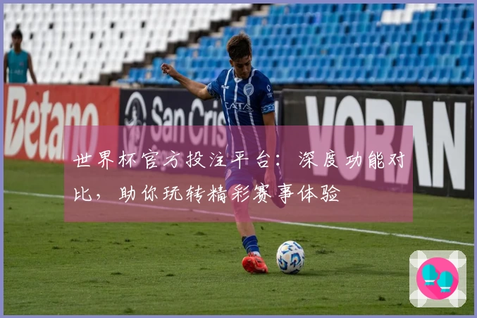 世界杯官方投注平台：深度功能对比，助你玩转精彩赛事体验