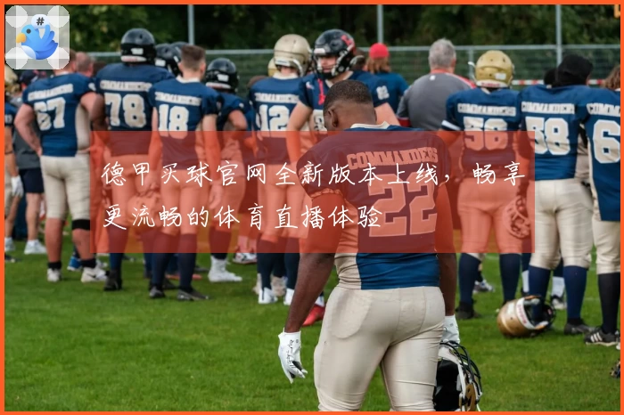 德甲买球官网全新版本上线，畅享更流畅的体育直播体验