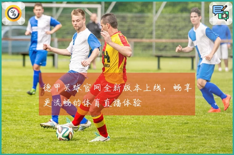 德甲买球官网全新版本上线，畅享更流畅的体育直播体验