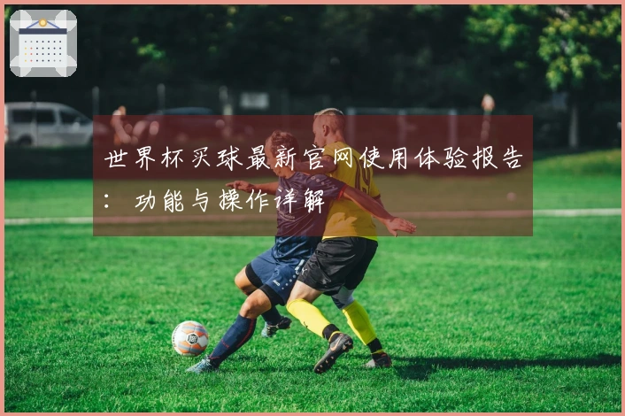 世界杯买球最新官网使用体验报告：功能与操作详解