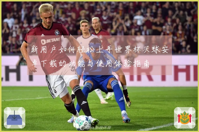 新用户如何轻松上手世界杯买球安卓下载的功能与使用体验指南