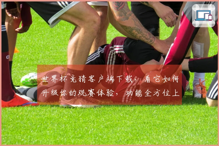 世界杯竞猜客户端下载，看它如何升级你的观赛体验，功能全方位上手指南