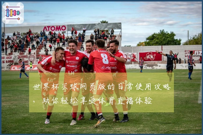 世界杯买球网页版的日常使用攻略，助你轻松享受体育直播体验