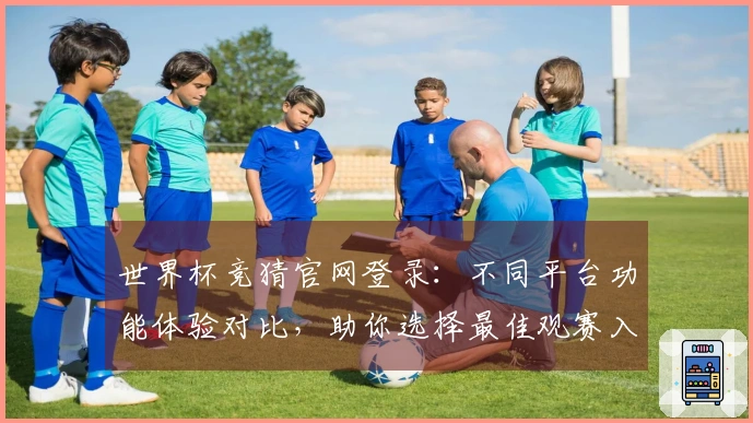 世界杯竞猜官网登录：不同平台功能体验对比，助你选择最佳观赛入口