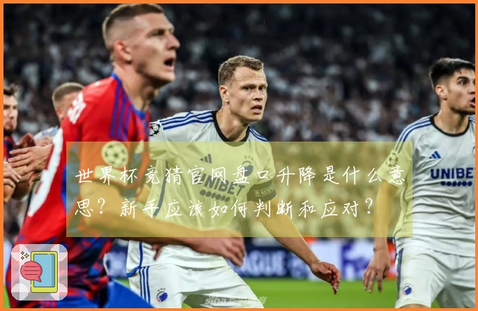 世界杯竞猜官网盘口升降是什么意思？新手应该如何判断和应对？