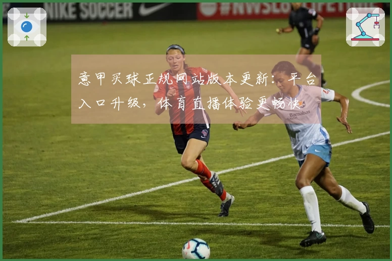 意甲买球正规网站版本更新：平台入口升级，体育直播体验更畅快
