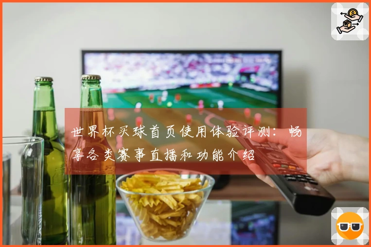 世界杯买球首页使用体验评测：畅享各类赛事直播和功能介绍