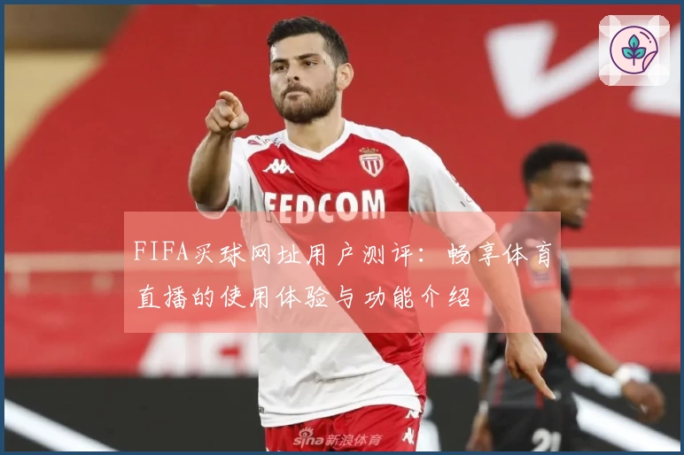 FIFA买球网址用户测评:畅享体育直播的使用体验与功能介绍