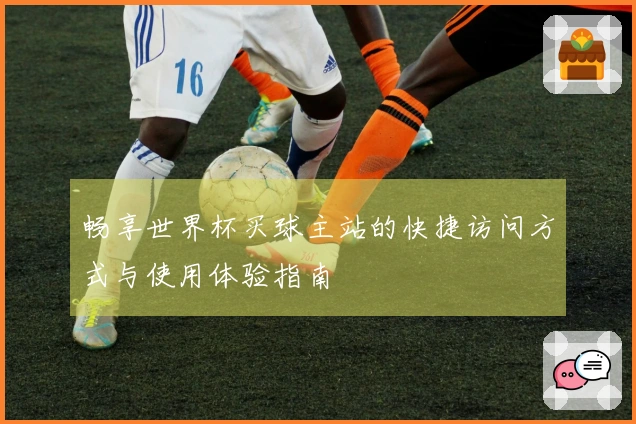 畅享世界杯买球主站的快捷访问方式与使用体验指南