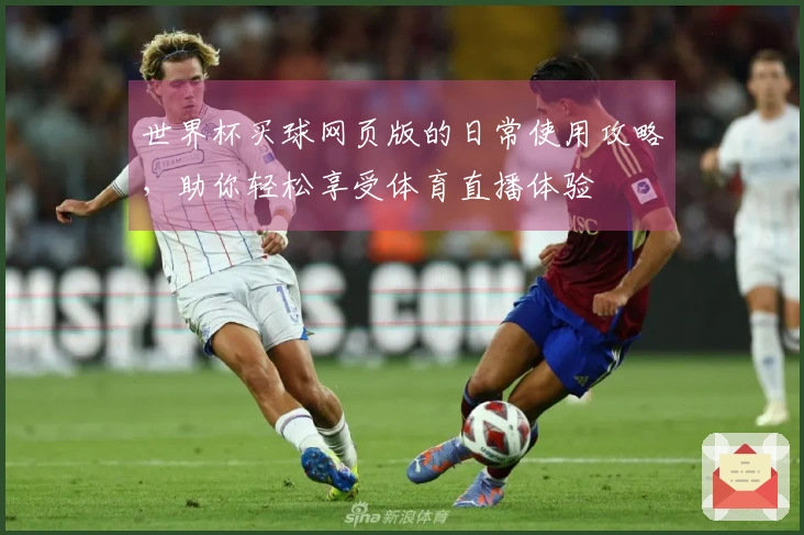 世界杯买球网页版的日常使用攻略，助你轻松享受体育直播体验