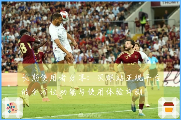 长期使用者分享：买球站正规平台的全方位功能与使用体验评测