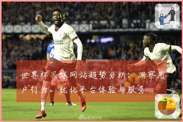 世界杯买球网站趋势分析：洞察用户行为，优化平台体验与服务