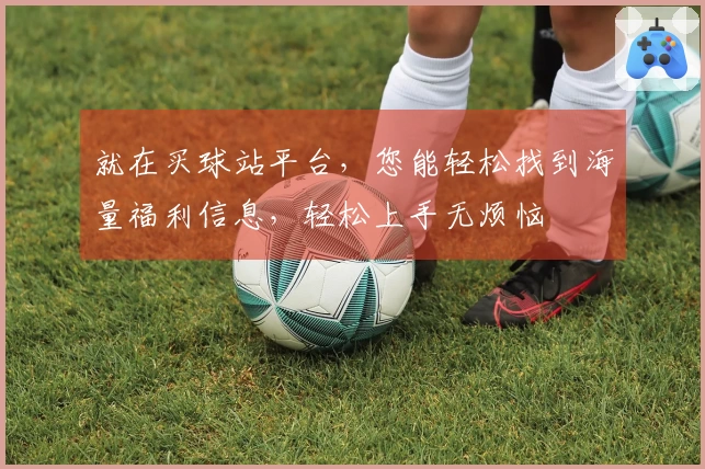 就在买球站平台，您能轻松找到海量福利信息，轻松上手无烦恼