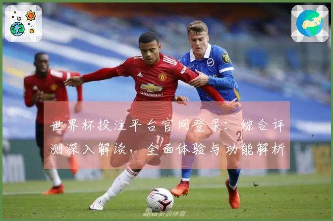 世界杯投注平台官网登录：综合评测深入解读，全面体验与功能解析
