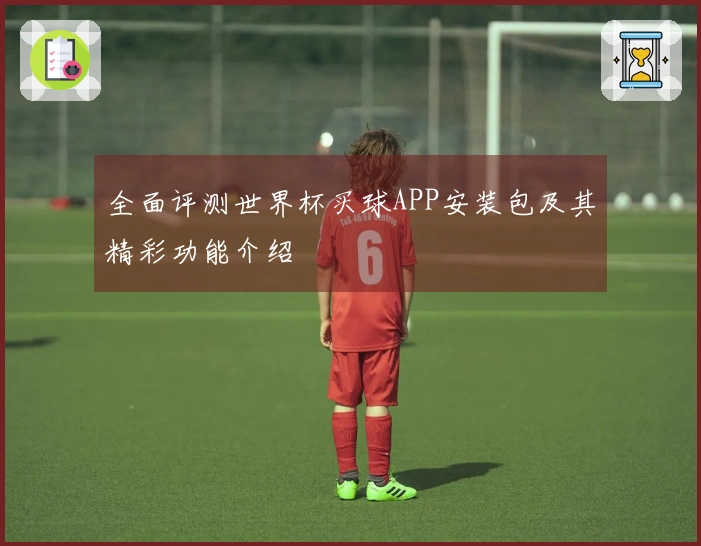 全面评测世界杯买球APP安装包及其精彩功能介绍