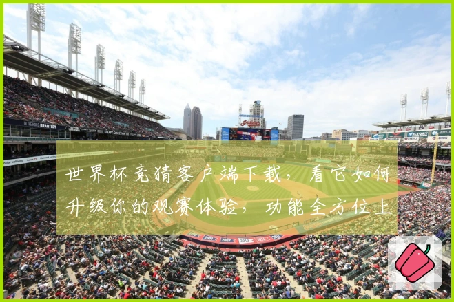 世界杯竞猜客户端下载，看它如何升级你的观赛体验，功能全方位上手指南