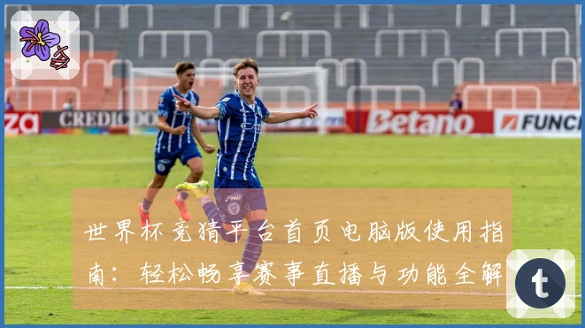 世界杯竞猜平台首页电脑版使用指南：轻松畅享赛事直播与功能全解析